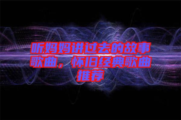 聽媽媽講過去的故事歌曲，懷舊經(jīng)典歌曲推薦