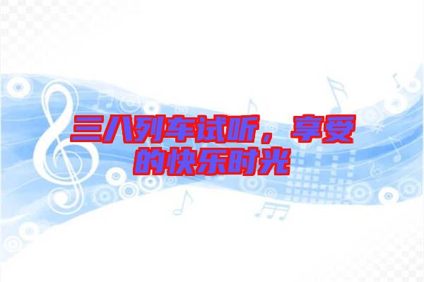 三八列車(chē)試聽(tīng)，享受的快樂(lè)時(shí)光