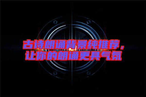 古詩(shī)朗誦背景純推薦，讓你的朗誦更具氣氛