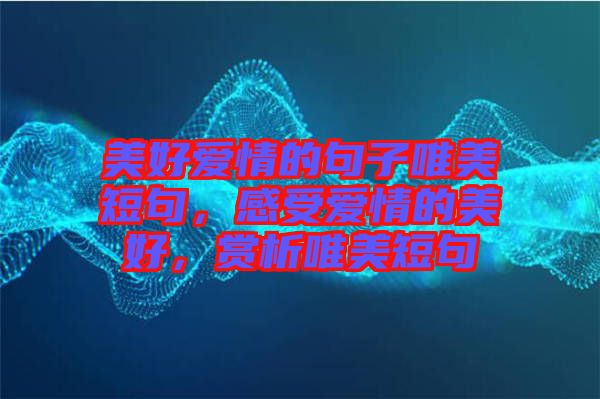 美好愛情的句子唯美短句，感受愛情的美好，賞析唯美短句
