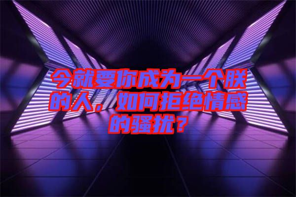 今就要你成為一個(gè)朕的人，如何拒絕情感的騷擾？