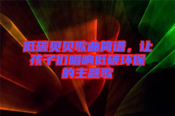 低碳貝貝歌曲簡譜，讓孩子們唱響低碳環(huán)保的主題歌