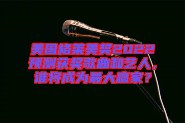 美國格萊美獎2022預(yù)測獲獎歌曲和藝人，誰將成為最大贏家？