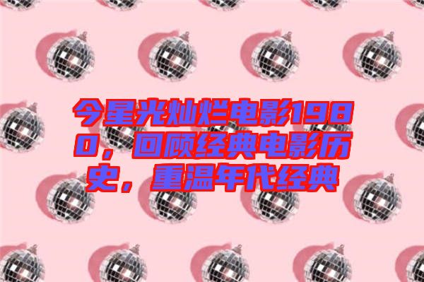 今星光燦爛電影1980，回顧經(jīng)典電影歷史，重溫年代經(jīng)典