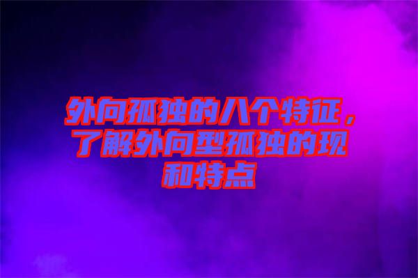 外向孤獨(dú)的八個(gè)特征，了解外向型孤獨(dú)的現(xiàn)和特點(diǎn)