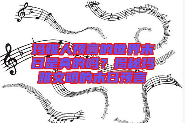 瑪雅人預言的世界末日是真的嗎？揭秘瑪雅文明的末日預言