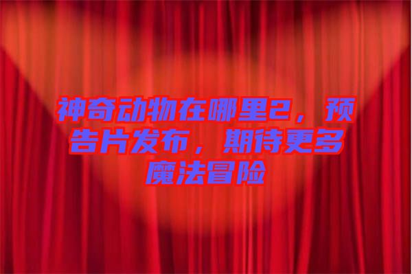 神奇動物在哪里2，預(yù)告片發(fā)布，期待更多魔法冒險(xiǎn)