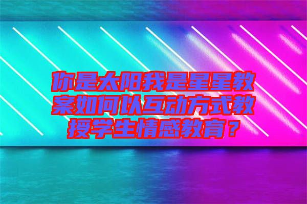 你是太陽我是星星教案如何以互動方式教授學生情感教育？