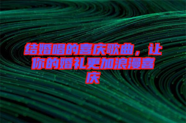 結(jié)婚唱的喜慶歌曲，讓你的婚禮更加浪漫喜慶