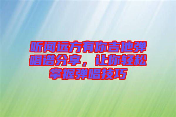 聽聞遠(yuǎn)方有你吉他彈唱譜分享，讓你輕松掌握彈唱技巧