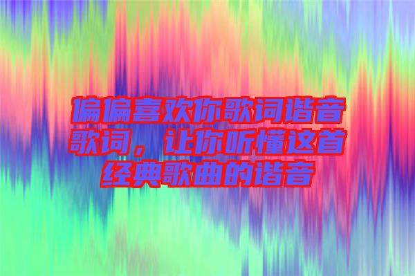 偏偏喜歡你歌詞諧音歌詞，讓你聽(tīng)懂這首經(jīng)典歌曲的諧音