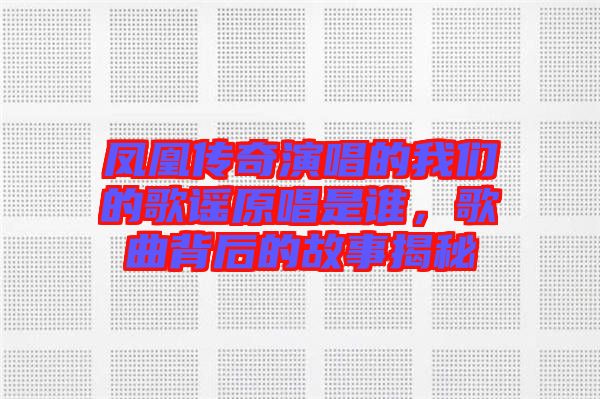 鳳凰傳奇演唱的我們的歌謠原唱是誰，歌曲背后的故事揭秘