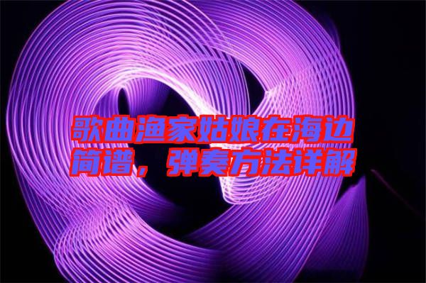 歌曲漁家姑娘在海邊簡譜，彈奏方法詳解