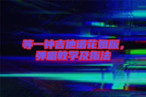 等一鐘吉他譜花姐版，彈唱教學(xué)及指法