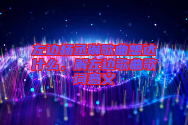 左邊楊丞琳歌曲想達(dá)什么，解左邊歌曲歌詞意義