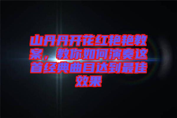 山丹丹開花紅艷艷教案，教你如何演奏這首經(jīng)典曲目達到最佳效果