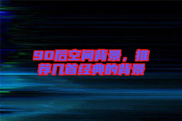 90后空間背景，推薦幾首經(jīng)典的背景