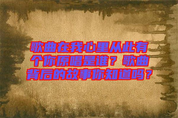歌曲在我心里從此有個(gè)你原唱是誰(shuí)？歌曲背后的故事你知道嗎？