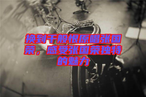 換到千般恨原唱張國榮，感受張國榮獨(dú)特的魅力