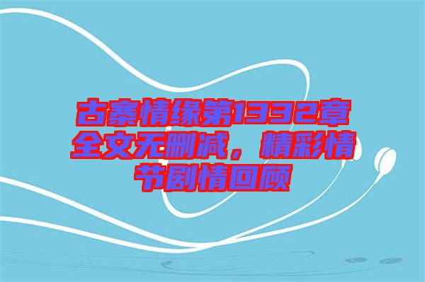 古寨情緣第1332章全文無(wú)刪減，精彩情節(jié)劇情回顧