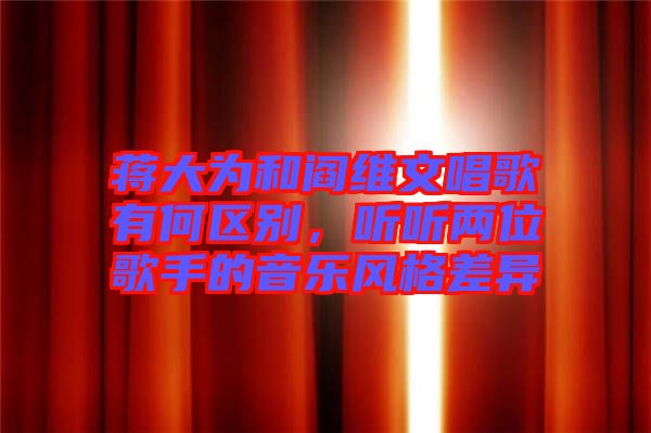 蔣大為和閻維文唱歌有何區(qū)別，聽(tīng)聽(tīng)兩位歌手的音樂(lè)風(fēng)格差異