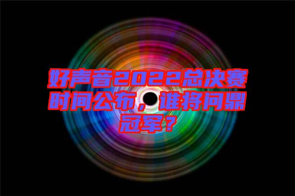 好聲音2022總決賽時(shí)間公布，誰(shuí)將問(wèn)鼎冠軍？