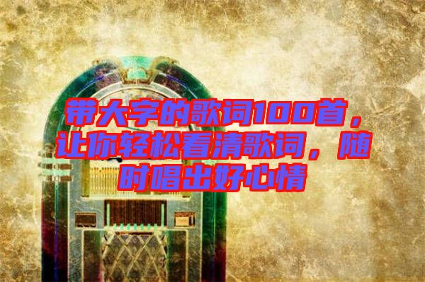 帶大字的歌詞100首，讓你輕松看清歌詞，隨時唱出好心情