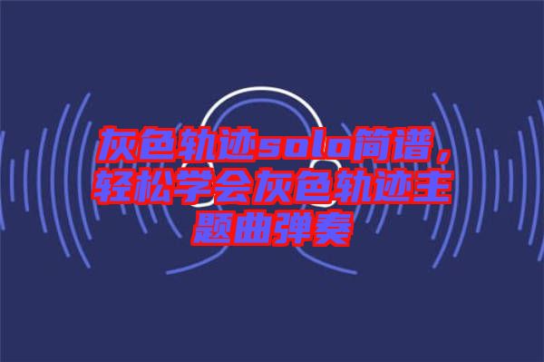 灰色軌跡solo簡(jiǎn)譜，輕松學(xué)會(huì)灰色軌跡主題曲彈奏