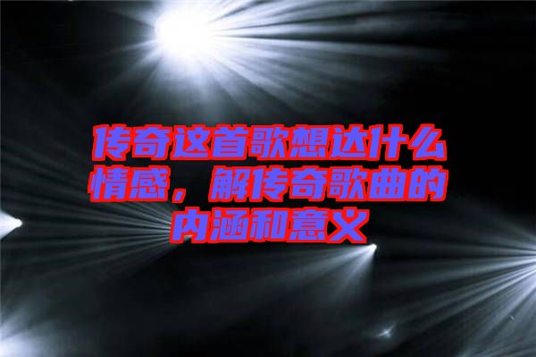 傳奇這首歌想達什么情感，解傳奇歌曲的內涵和意義