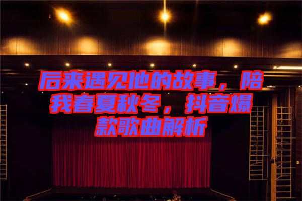 后來遇見他的故事，陪我春夏秋冬，抖音爆款歌曲解析