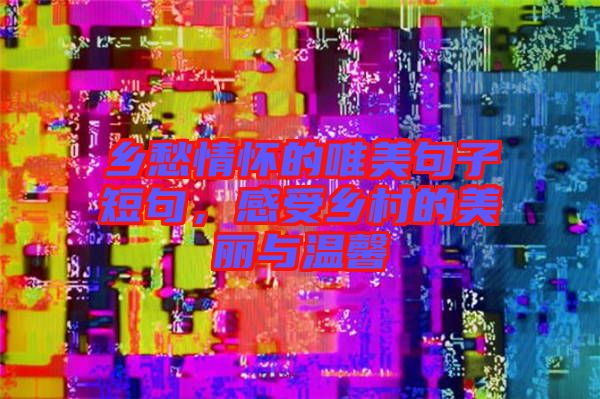 鄉(xiāng)愁情懷的唯美句子短句，感受鄉(xiāng)村的美麗與溫馨