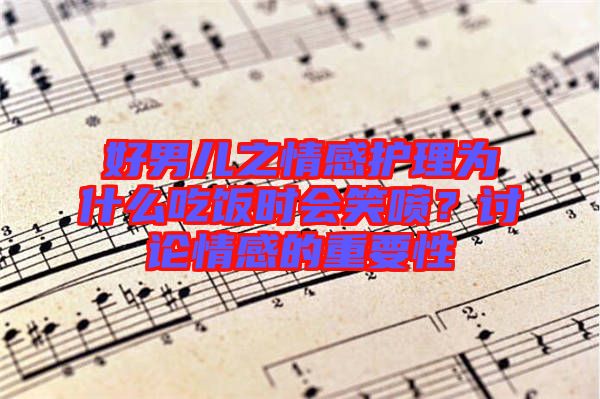 好男兒之情感護理為什么吃飯時會笑噴？討論情感的重要性
