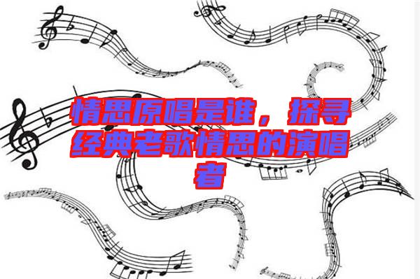 情思原唱是誰(shuí)，探尋經(jīng)典老歌情思的演唱者
