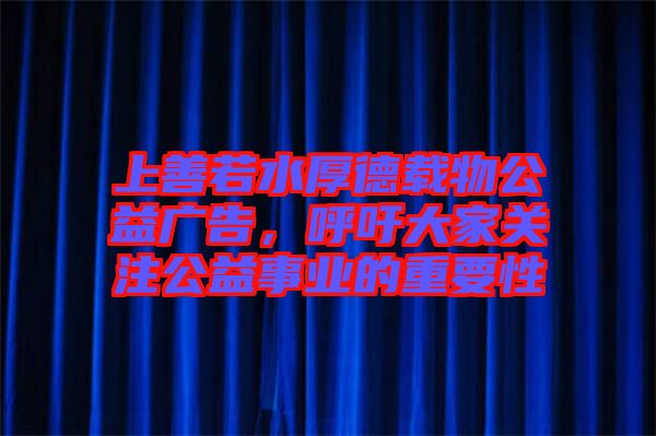 上善若水厚德載物公益廣告，呼吁大家關(guān)注公益事業(yè)的重要性