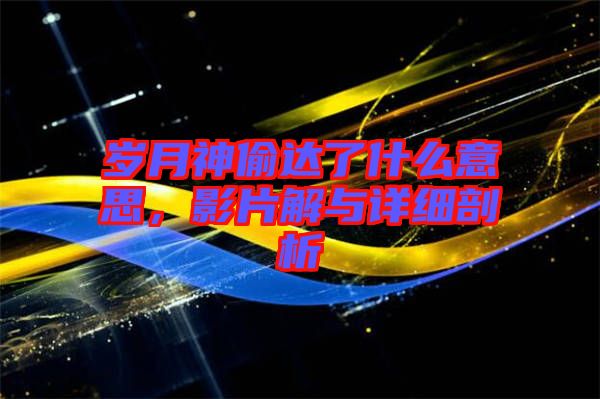 歲月神偷達了什么意思，影片解與詳細剖析