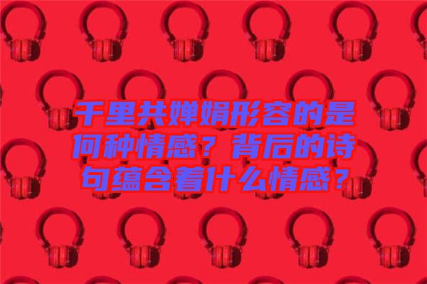千里共嬋娟形容的是何種情感？背后的詩句蘊含著什么情感？