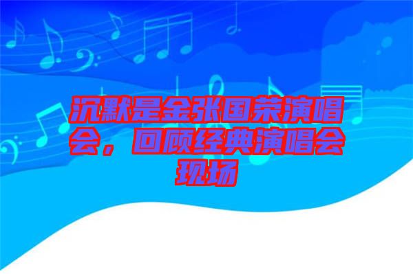 沉默是金張國榮演唱會，回顧經(jīng)典演唱會現(xiàn)場