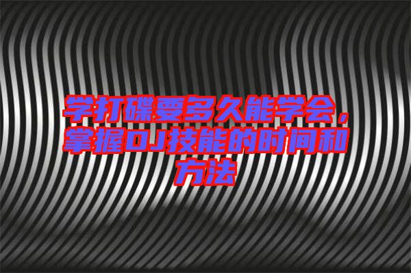 學(xué)打碟要多久能學(xué)會，掌握DJ技能的時間和方法