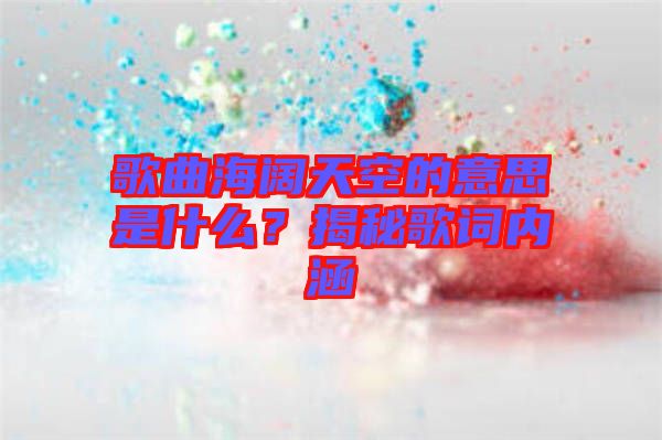 歌曲海闊天空的意思是什么？揭秘歌詞內(nèi)涵