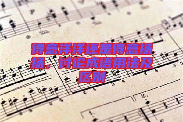 得意洋洋還是得意揚(yáng)揚(yáng)，討論成語(yǔ)用法及區(qū)別