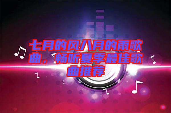 七月的風(fēng)八月的雨歌曲，暢聽夏季最佳歌曲推薦