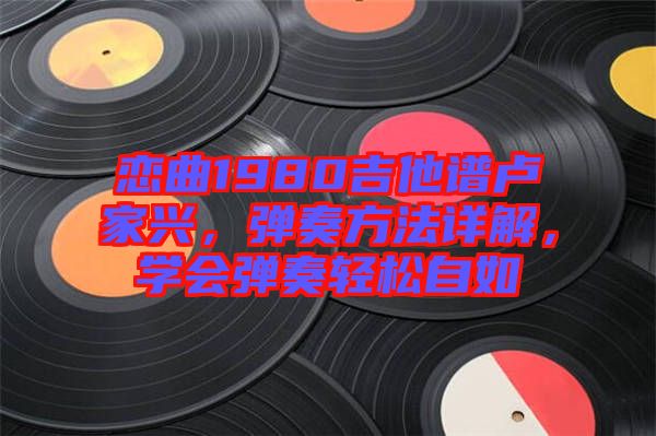 戀曲1980吉他譜盧家興，彈奏方法詳解，學(xué)會彈奏輕松自如