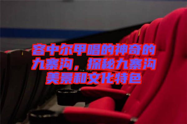 容中爾甲唱的神奇的九寨溝，探秘九寨溝美景和文化特色