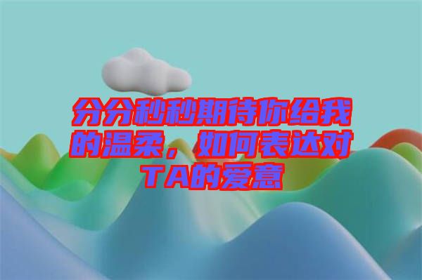 分分秒秒期待你給我的溫柔，如何表達對TA的愛意