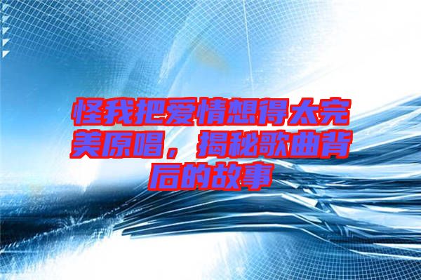 怪我把愛情想得太完美原唱，揭秘歌曲背后的故事