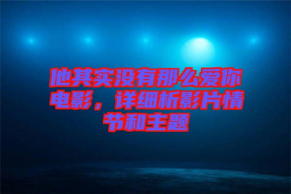 他其實沒有那么愛你電影，詳細(xì)析影片情節(jié)和主題
