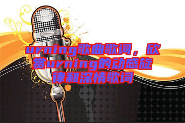 urning歌曲歌詞，欣賞urning的動(dòng)感旋律和深情歌詞