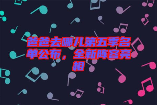 爸爸去哪兒第五季名單公布，全新陣容亮相