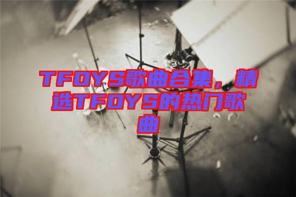 TFOYS歌曲合集，精選TFOYS的熱門歌曲