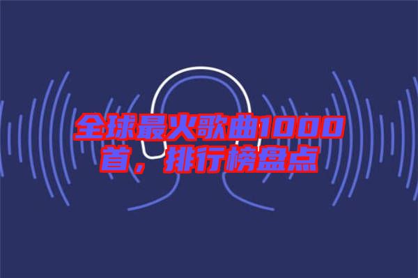 全球最火歌曲1000首，排行榜盤點(diǎn)